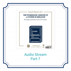 Part 07 – The Workbook Lessons of <i>A Course in Miracles</i>: The Study and Practice of the 365 Lessons [AUDIOSTR]